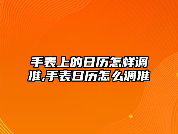 手表上的日歷怎樣調準,手表日歷怎么調準