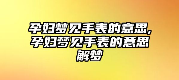 孕婦夢見手表的意思,孕婦夢見手表的意思解夢