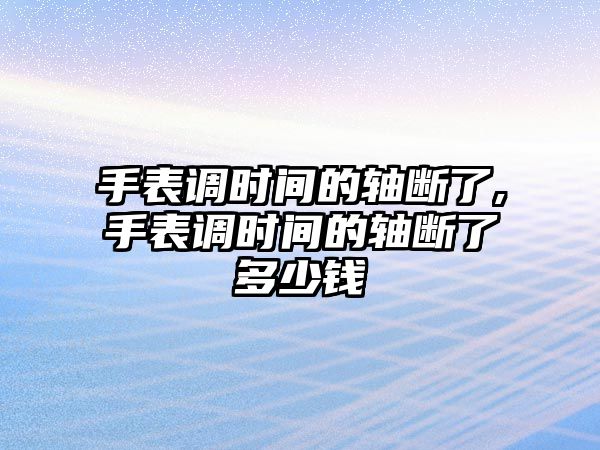 手表調時間的軸斷了,手表調時間的軸斷了多少錢