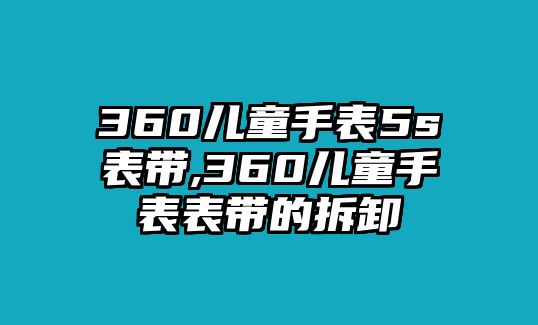 360兒童手表5s表帶,360兒童手表表帶的拆卸