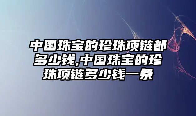 中國珠寶的珍珠項鏈都多少錢,中國珠寶的珍珠項鏈多少錢一條