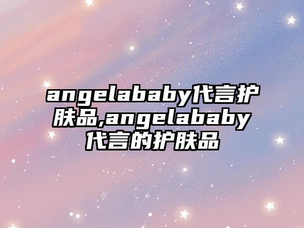 angelababy代言護膚品,angelababy代言的護膚品