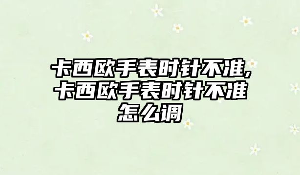 卡西歐手表時針不準,卡西歐手表時針不準怎么調