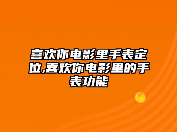 喜歡你電影里手表定位,喜歡你電影里的手表功能