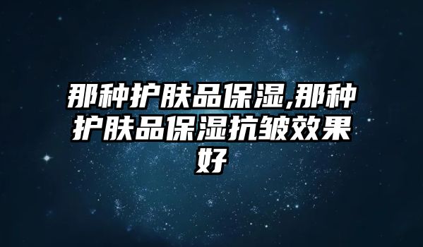 那種護膚品保濕,那種護膚品保濕抗皺效果好