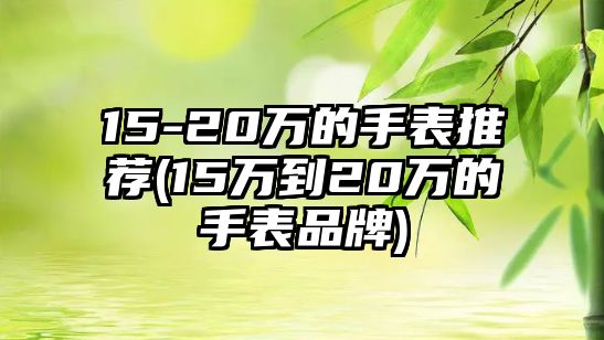 15-20萬的手表推薦(15萬到20萬的手表品牌)