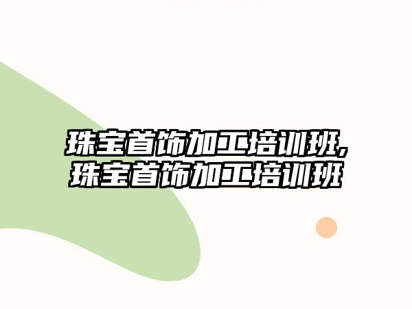 珠寶首飾加工培訓(xùn)班,珠寶首飾加工培訓(xùn)班