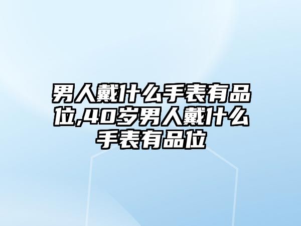 男人戴什么手表有品位,40歲男人戴什么手表有品位