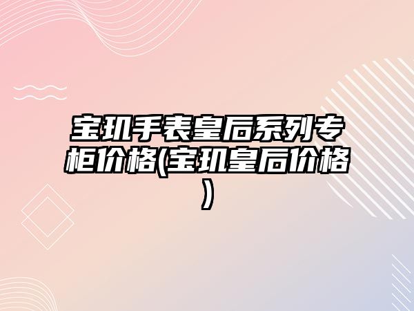 寶璣手表皇后系列專柜價格(寶璣皇后價格)