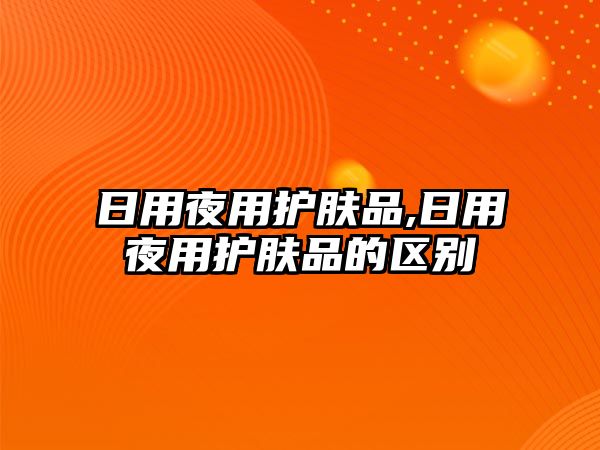 日用夜用護膚品,日用夜用護膚品的區別