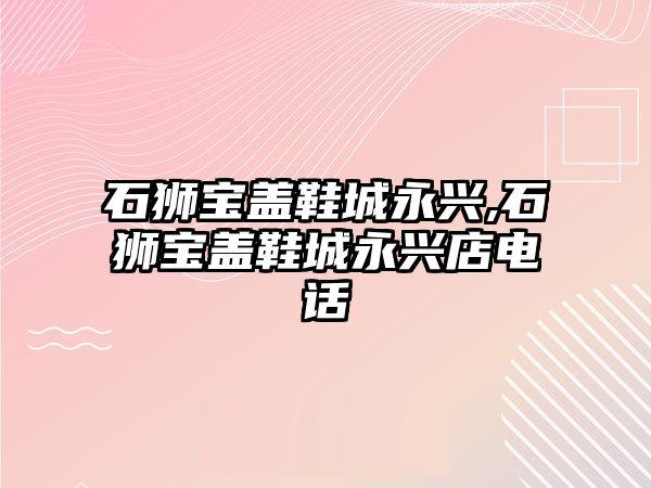 石獅寶蓋鞋城永興,石獅寶蓋鞋城永興店電話