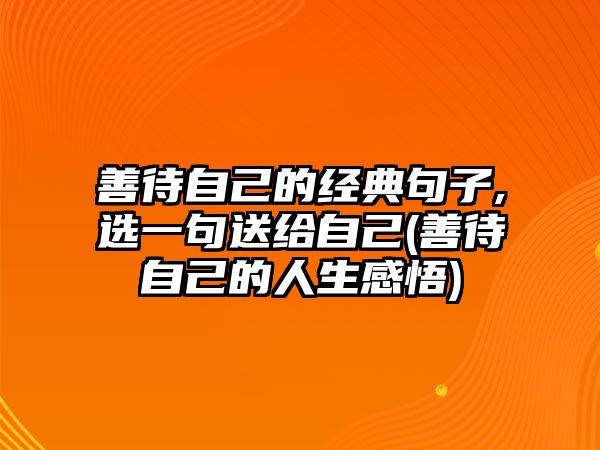 善待自己的經典句子,選一句送給自己(善待自己的人生感悟)