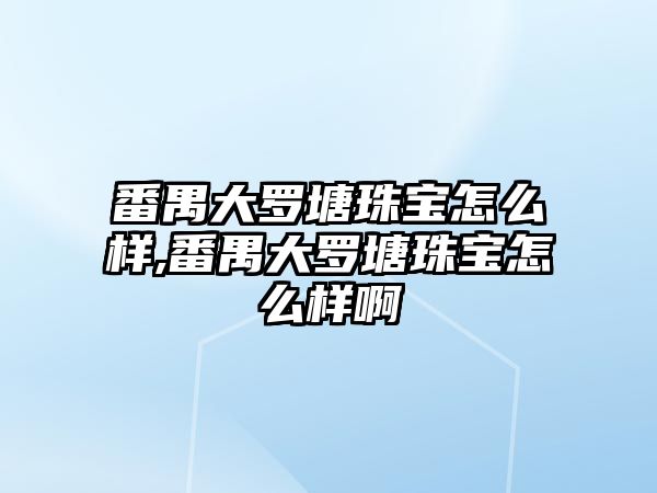 番禺大羅塘珠寶怎么樣,番禺大羅塘珠寶怎么樣啊