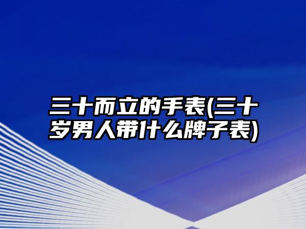 三十而立的手表(三十歲男人帶什么牌子表)