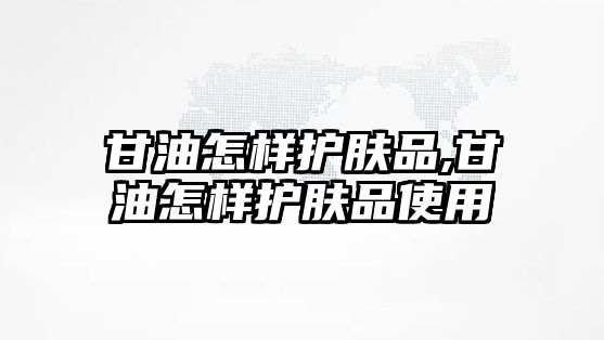 甘油怎樣護膚品,甘油怎樣護膚品使用