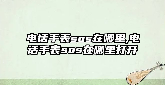 電話手表sos在哪里,電話手表sos在哪里打開