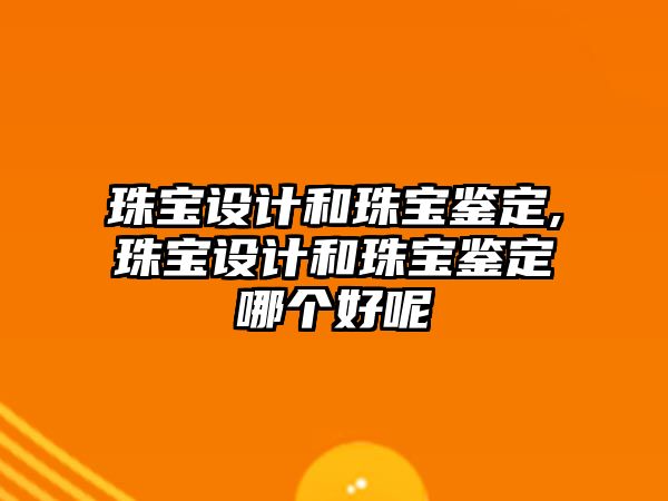 珠寶設計和珠寶鑒定,珠寶設計和珠寶鑒定哪個好呢