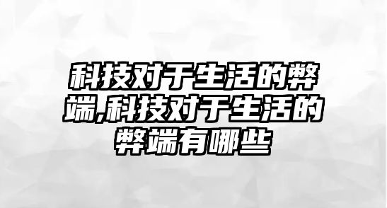 科技對于生活的弊端,科技對于生活的弊端有哪些