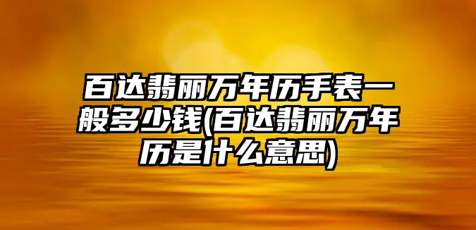 百達翡麗萬年歷手表一般多少錢(百達翡麗萬年歷是什么意思)