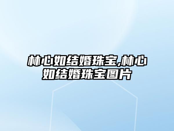 林心如結(jié)婚珠寶,林心如結(jié)婚珠寶圖片