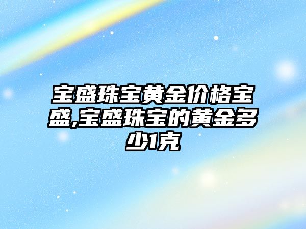 寶盛珠寶黃金價(jià)格寶盛,寶盛珠寶的黃金多少1克