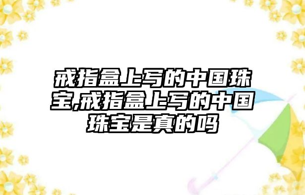 戒指盒上寫的中國珠寶,戒指盒上寫的中國珠寶是真的嗎