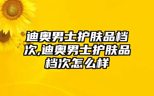 迪奧男士護膚品檔次,迪奧男士護膚品檔次怎么樣