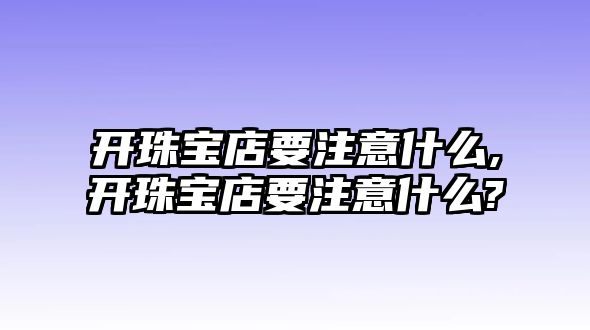 開珠寶店要注意什么,開珠寶店要注意什么?