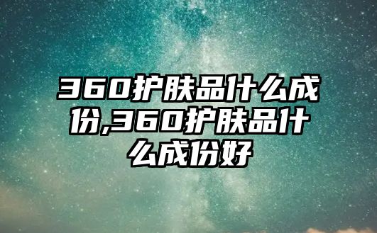 360護膚品什么成份,360護膚品什么成份好