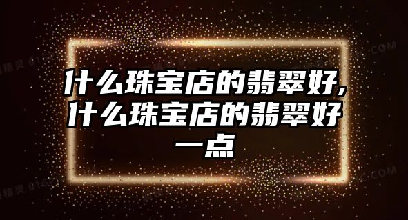 什么珠寶店的翡翠好,什么珠寶店的翡翠好一點