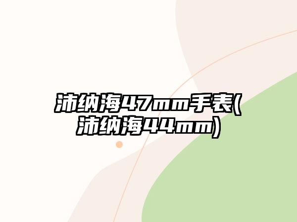 沛納海47mm手表(沛納海44mm)