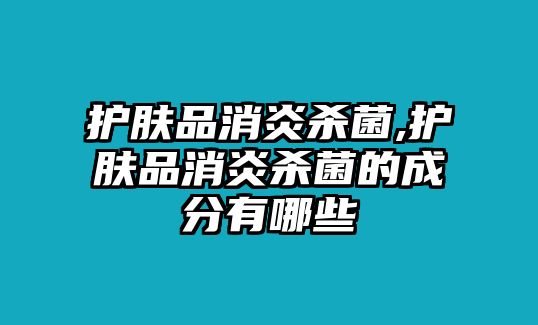 護(hù)膚品消炎殺菌,護(hù)膚品消炎殺菌的成分有哪些