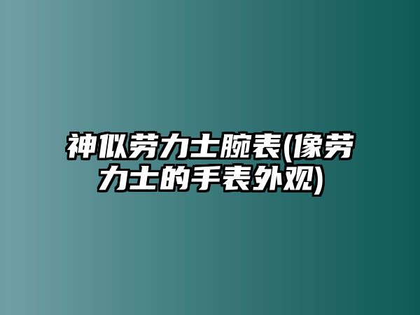 神似勞力士腕表(像勞力士的手表外觀)