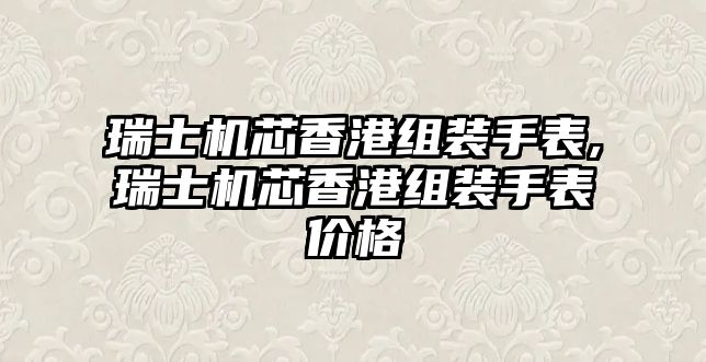 瑞士機芯香港組裝手表,瑞士機芯香港組裝手表價格