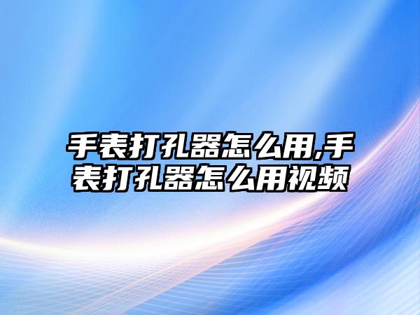 手表打孔器怎么用,手表打孔器怎么用視頻