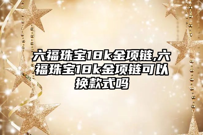 六福珠寶18k金項鏈,六福珠寶18k金項鏈可以換款式嗎