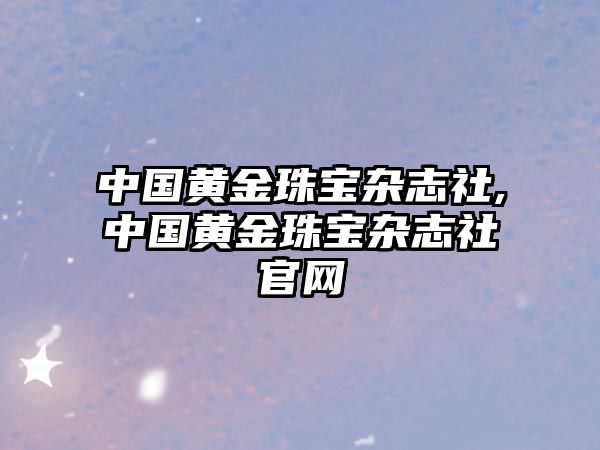 中國黃金珠寶雜志社,中國黃金珠寶雜志社官網