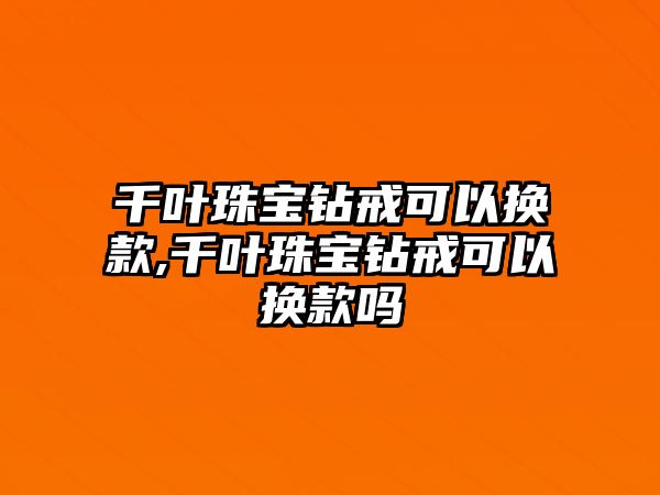 千葉珠寶鉆戒可以換款,千葉珠寶鉆戒可以換款嗎