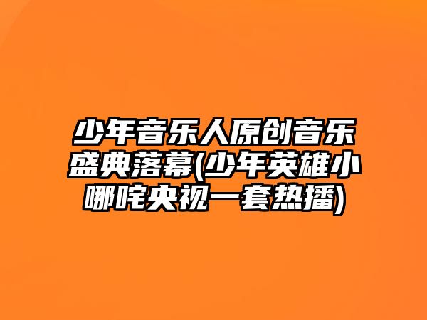 少年音樂人原創音樂盛典落幕(少年英雄小哪咤央視一套熱播)