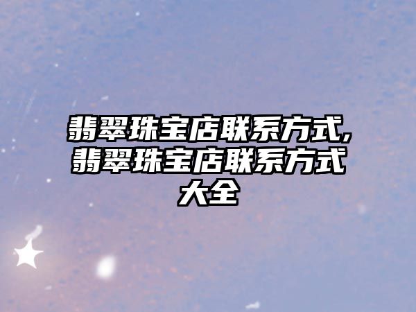 翡翠珠寶店聯系方式,翡翠珠寶店聯系方式大全