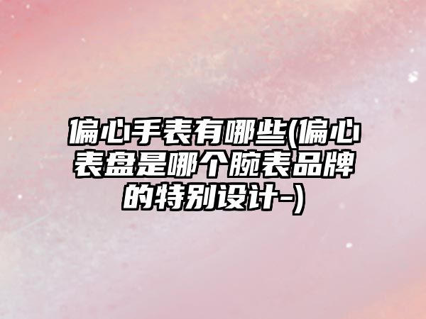 偏心手表有哪些(偏心表盤是哪個腕表品牌的特別設計-)