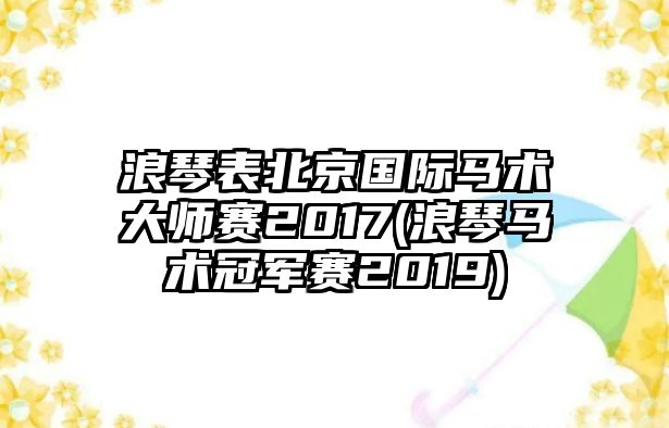 浪琴表北京國際馬術大師賽2017(浪琴馬術冠軍賽2019)