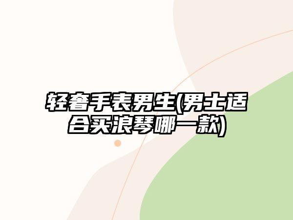 輕奢手表男生(男士適合買浪琴哪一款)