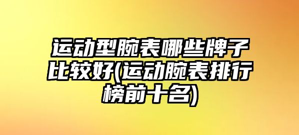 運動型腕表哪些牌子比較好(運動腕表排行榜前十名)