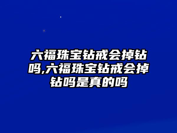 六福珠寶鉆戒會掉鉆嗎,六福珠寶鉆戒會掉鉆嗎是真的嗎