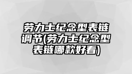 勞力士紀念型表鏈調節(勞力士紀念型表鏈哪款好看)