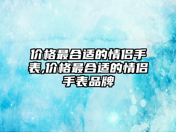 價格最合適的情侶手表,價格最合適的情侶手表品牌