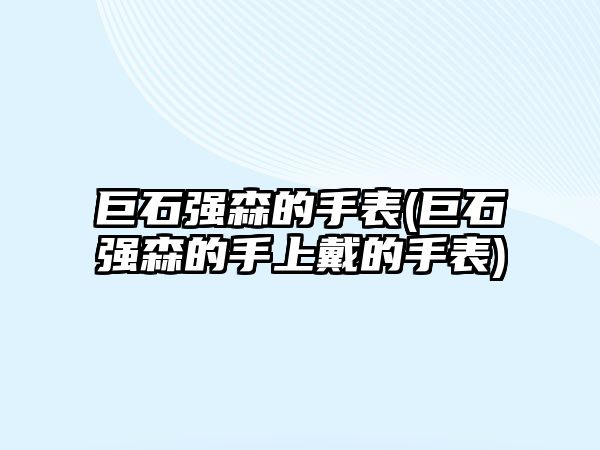 巨石強(qiáng)森的手表(巨石強(qiáng)森的手上戴的手表)