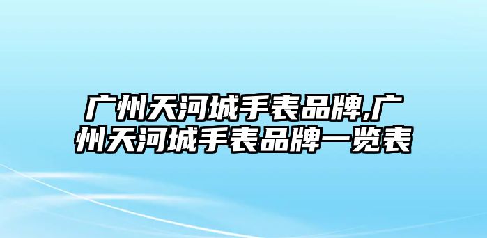 廣州天河城手表品牌,廣州天河城手表品牌一覽表