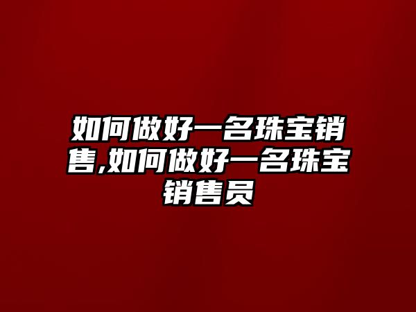 如何做好一名珠寶銷售,如何做好一名珠寶銷售員